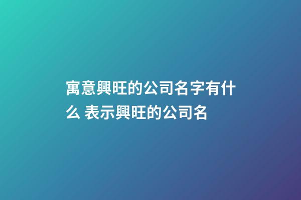 寓意興旺的公司名字有什么 表示興旺的公司名-第1張-公司起名-玄機派